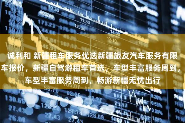 诚利和 新疆租车服务优选新疆旅友汽车服务有限公司，专业新疆租车报价，新疆自驾游租车首选，车型丰富服务周到，畅游新疆无忧出行