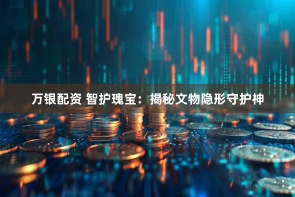 万银配资 智护瑰宝：揭秘文物隐形守护神