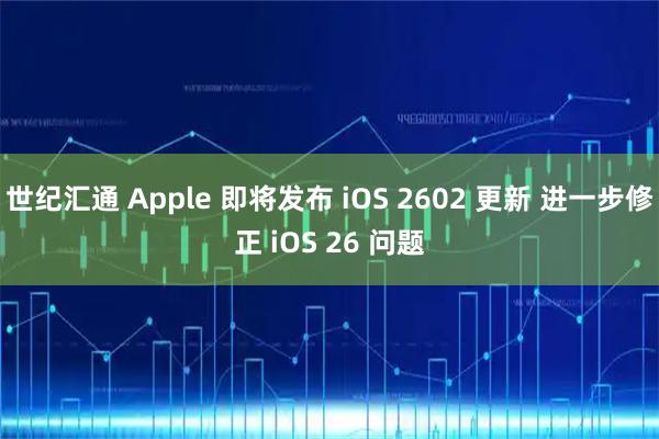 世纪汇通 Apple 即将发布 iOS 2602 更新 进一步修正 iOS 26 问题