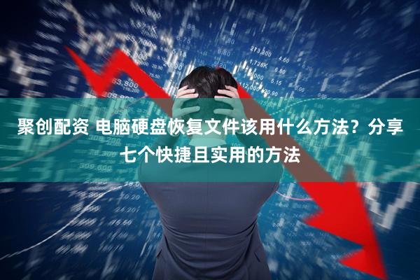 聚创配资 电脑硬盘恢复文件该用什么方法？分享七个快捷且实用的方法