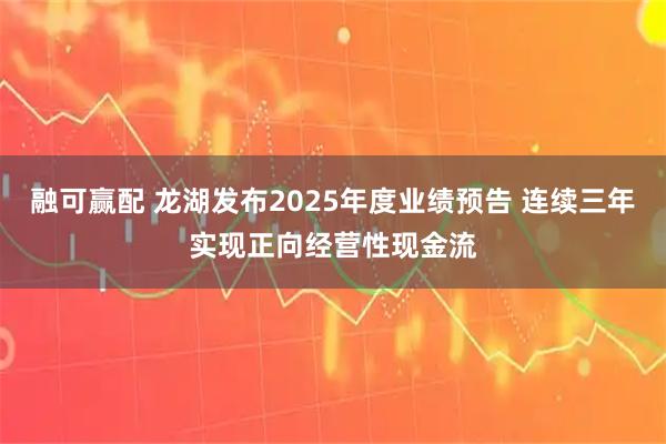 融可赢配 龙湖发布2025年度业绩预告 连续三年实现正向经营性现金流