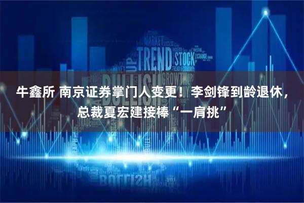 牛鑫所 南京证券掌门人变更！李剑锋到龄退休，总裁夏宏建接棒“一肩挑”