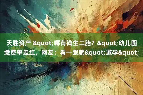 天胜资产 "哪有钱生二胎？"幼儿园缴费单走红，网友：看一眼就"避孕"
