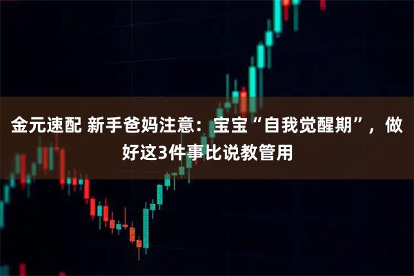 金元速配 新手爸妈注意：宝宝“自我觉醒期”，做好这3件事比说教管用