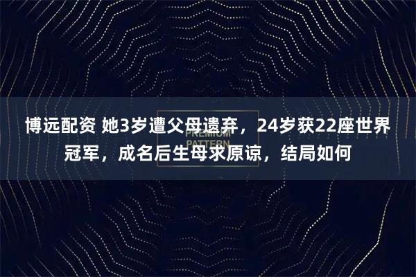 博远配资 她3岁遭父母遗弃,24岁获22座世界冠军,成名后生母求原谅,结局如何