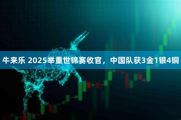 牛来乐 2025举重世锦赛收官，中国队获3金1银4铜