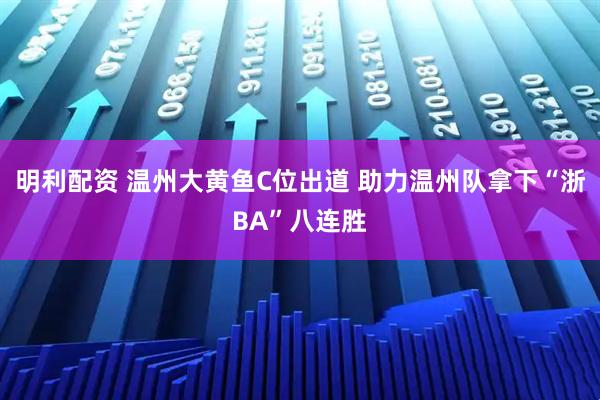明利配资 温州大黄鱼C位出道 助力温州队拿下“浙BA”八连胜