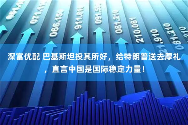 深富优配 巴基斯坦投其所好，给特朗普送去厚礼，直言中国是国际稳定力量！