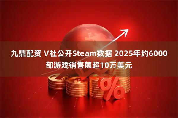 九鼎配资 V社公开Steam数据 2025年约6000部游戏销售额超10万美元
