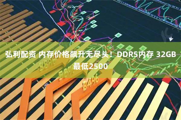 弘利配资 内存价格飙升无尽头！DDR5内存 32GB最低2500