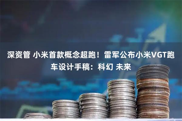 深资管 小米首款概念超跑！雷军公布小米VGT跑车设计手稿：科幻 未来