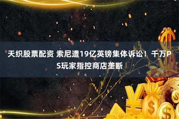 天织股票配资 索尼遭19亿英镑集体诉讼！千万PS玩家指控商店垄断