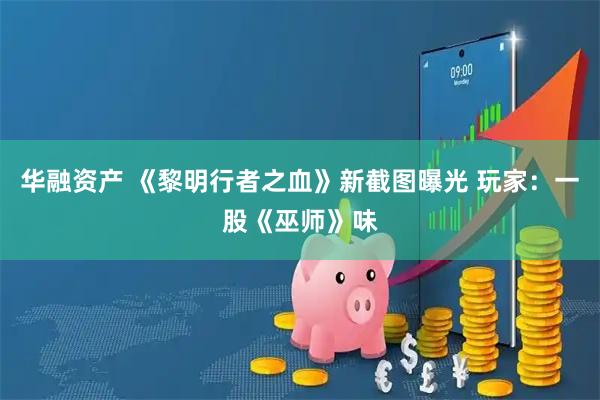 华融资产 《黎明行者之血》新截图曝光 玩家：一股《巫师》味