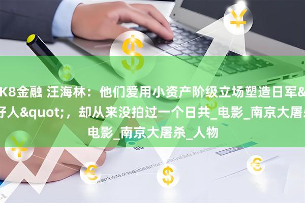 K8金融 汪海林：他们爱用小资产阶级立场塑造日军"好人"，却从来没拍过一个日共_电影_南京大屠杀_人物