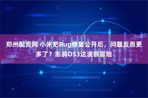郑州配资网 小米把Bug修复公开后，问题反而更多了？澎湃OS3这波很冒险