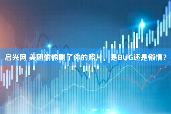 启兴网 美团偷偷删了你的照片，是BUG还是懒惰？