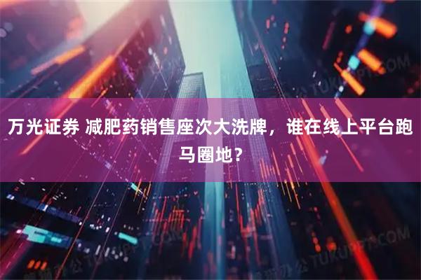 万光证券 减肥药销售座次大洗牌，谁在线上平台跑马圈地？