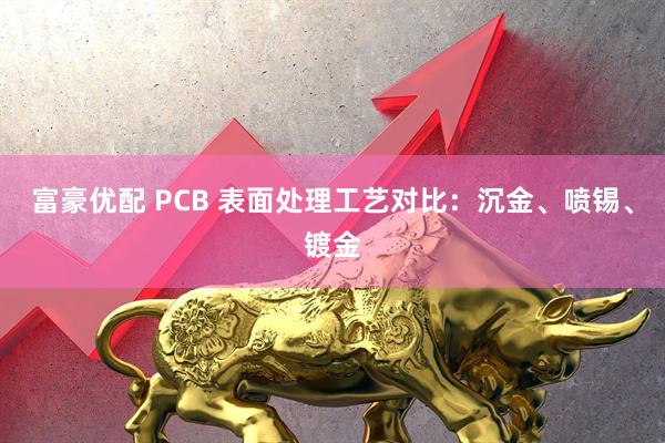 富豪优配 PCB 表面处理工艺对比：沉金、喷锡、镀金