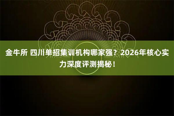 金牛所 四川单招集训机构哪家强？2026年核心实力深度评测揭秘！