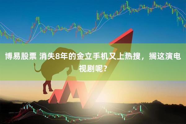 博易股票 消失8年的金立手机又上热搜，搁这演电视剧呢？