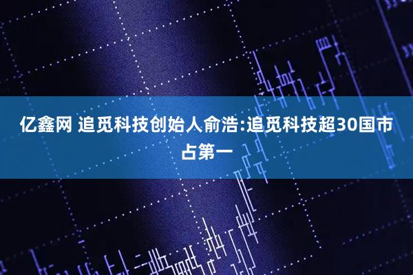 亿鑫网 追觅科技创始人俞浩:追觅科技超30国市占第一