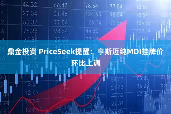 鼎金投资 PriceSeek提醒：亨斯迈纯MDI挂牌价环比上调