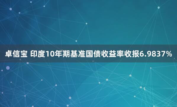 卓信宝 印度10年期基准国债收益率收报6.9837%