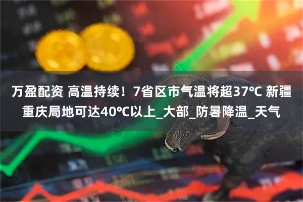 万盈配资 高温持续！7省区市气温将超37℃ 新疆重庆局地可达40℃以上_大部_防暑降温_天气