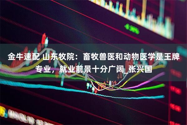 金牛速配 山东牧院：畜牧兽医和动物医学是王牌专业，就业前景十分广阔_张兴国