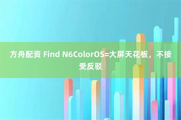 方舟配资 Find N6ColorOS=大屏天花板，不接受反驳