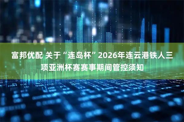 富邦优配 关于“连岛杯”2026年连云港铁人三项亚洲杯赛赛事期间管控须知