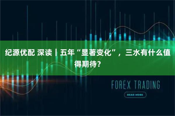 纪源优配 深读｜五年“显著变化”，三水有什么值得期待？