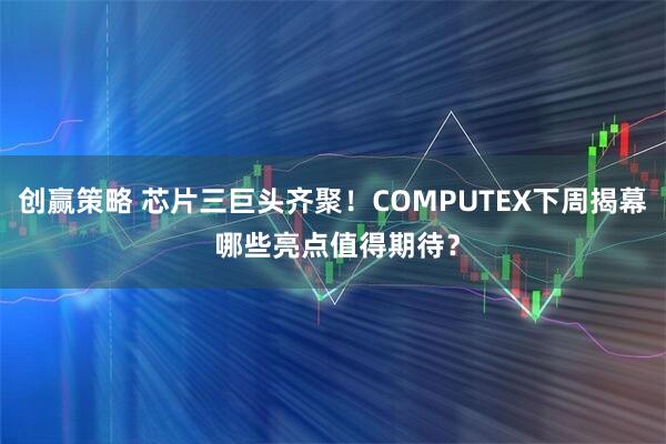 创赢策略 芯片三巨头齐聚！COMPUTEX下周揭幕 哪些亮点值得期待？