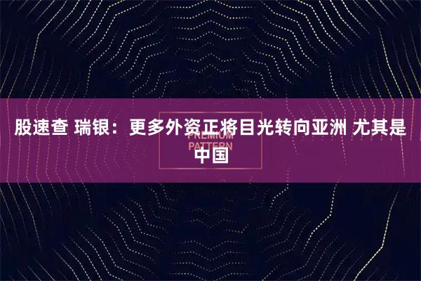 股速查 瑞银：更多外资正将目光转向亚洲 尤其是中国