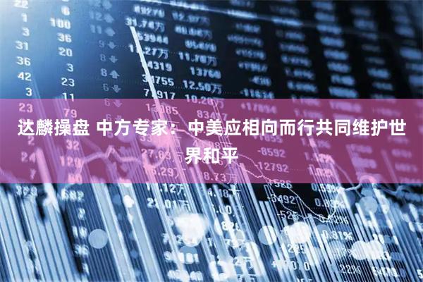 达麟操盘 中方专家：中美应相向而行共同维护世界和平
