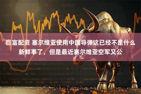 巨富配资 塞尔维亚使用中国导弹这已经不是什么新鲜事了，但是最近塞尔维亚空军又公