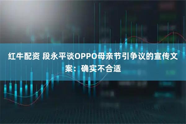 红牛配资 段永平谈OPPO母亲节引争议的宣传文案：确实不合适