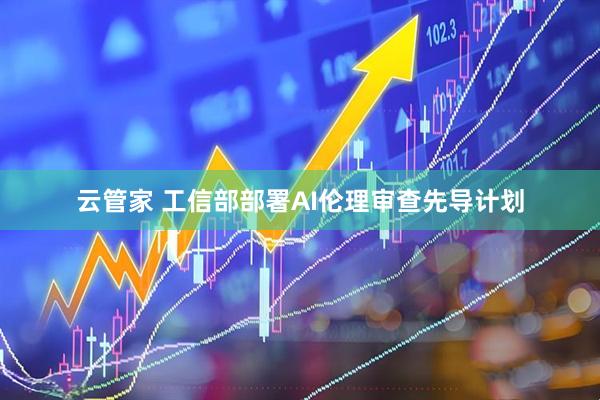 云管家 工信部部署AI伦理审查先导计划