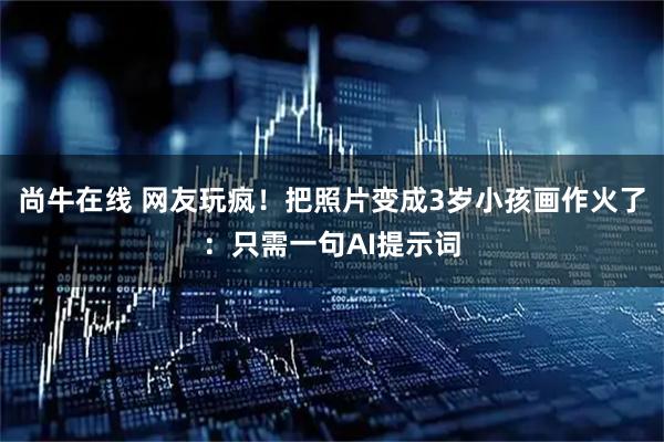 尚牛在线 网友玩疯！把照片变成3岁小孩画作火了：只需一句AI提示词