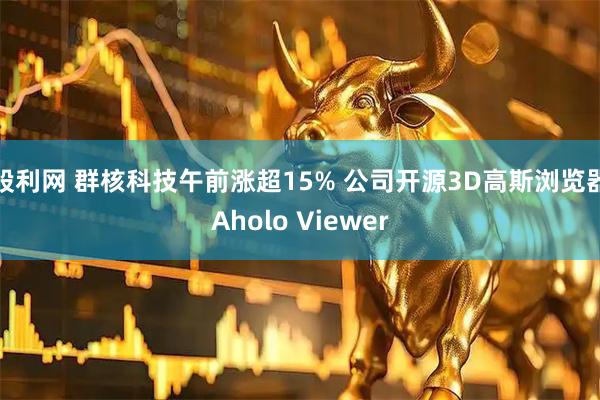 股利网 群核科技午前涨超15% 公司开源3D高斯浏览器Aholo Viewer