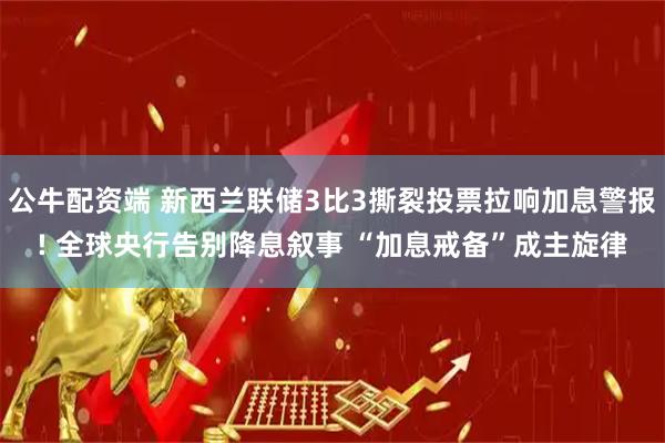 公牛配资端 新西兰联储3比3撕裂投票拉响加息警报! 全球央行告别降息叙事 “加息戒备”成主旋律