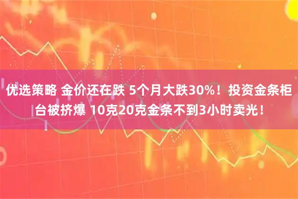 优选策略 金价还在跌 5个月大跌30%！投资金条柜台被挤爆 10克20克金条不到3小时卖光！