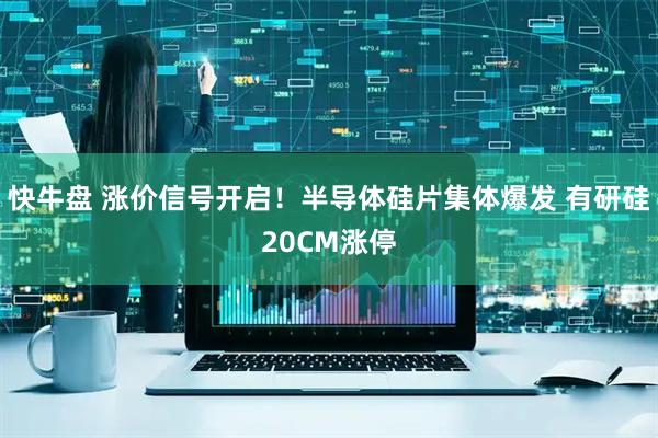 快牛盘 涨价信号开启！半导体硅片集体爆发 有研硅20CM涨停