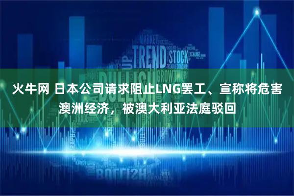 火牛网 日本公司请求阻止LNG罢工、宣称将危害澳洲经济，被澳大利亚法庭驳回