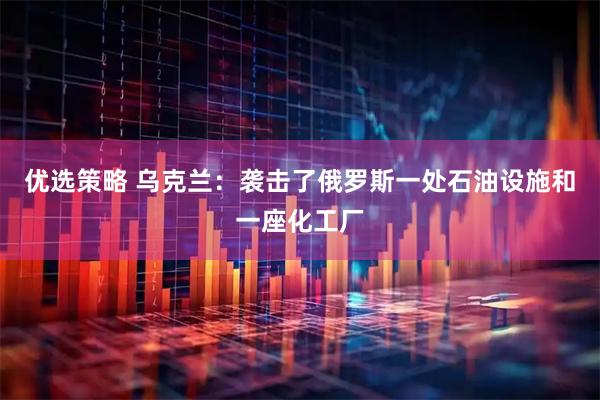 优选策略 乌克兰：袭击了俄罗斯一处石油设施和一座化工厂