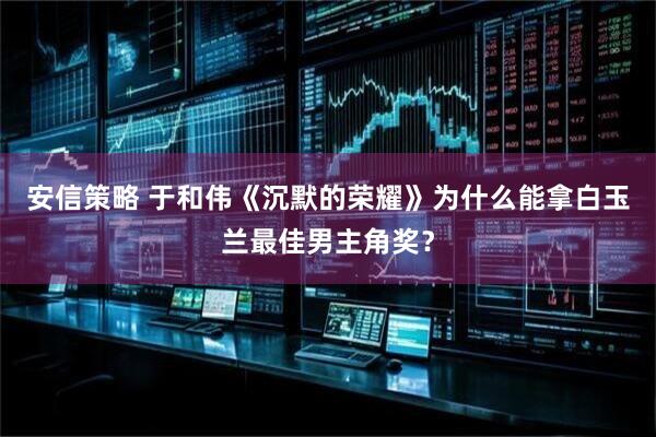 安信策略 于和伟《沉默的荣耀》为什么能拿白玉兰最佳男主角奖？