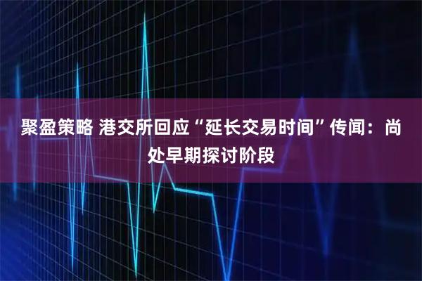 聚盈策略 港交所回应“延长交易时间”传闻：尚处早期探讨阶段