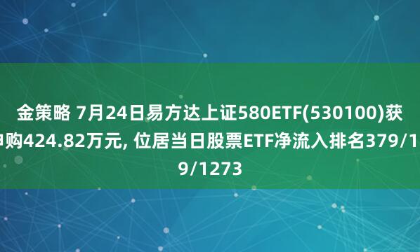 金策略 7月24日易方达上证580ETF(530100)获净申购424.82万元, 位居当日股票ETF净流入排名379/1273
